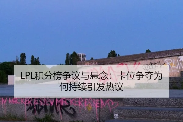 LPL积分榜争议与悬念：卡位争夺为何持续引发热议